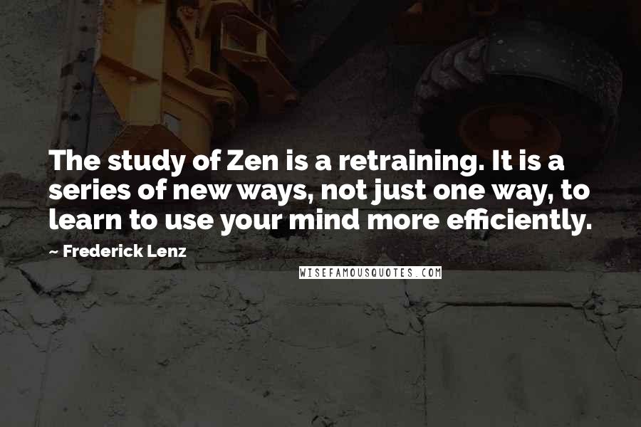 Frederick Lenz Quotes: The study of Zen is a retraining. It is a series of new ways, not just one way, to learn to use your mind more efficiently.