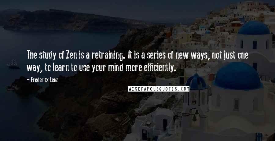 Frederick Lenz Quotes: The study of Zen is a retraining. It is a series of new ways, not just one way, to learn to use your mind more efficiently.