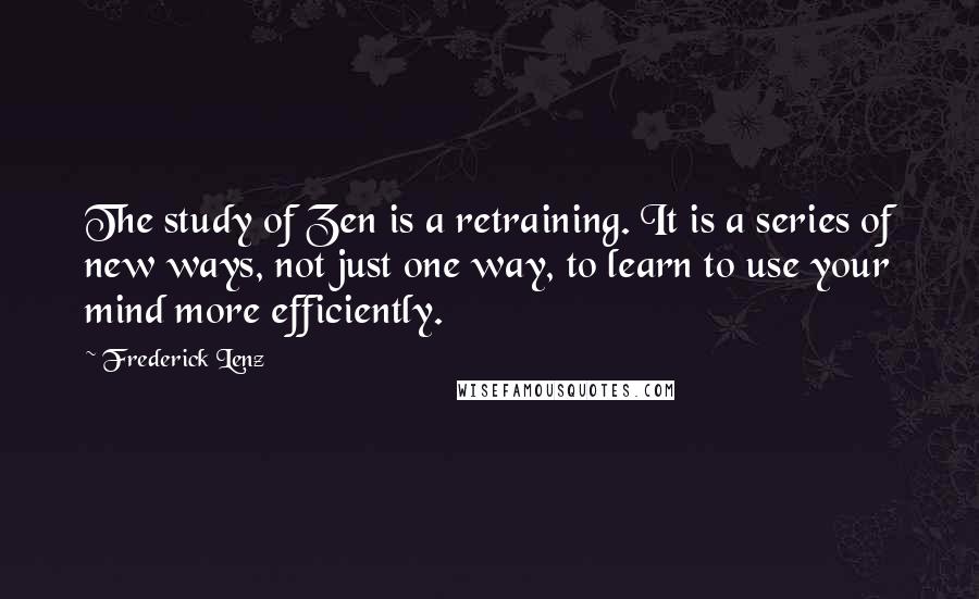 Frederick Lenz Quotes: The study of Zen is a retraining. It is a series of new ways, not just one way, to learn to use your mind more efficiently.