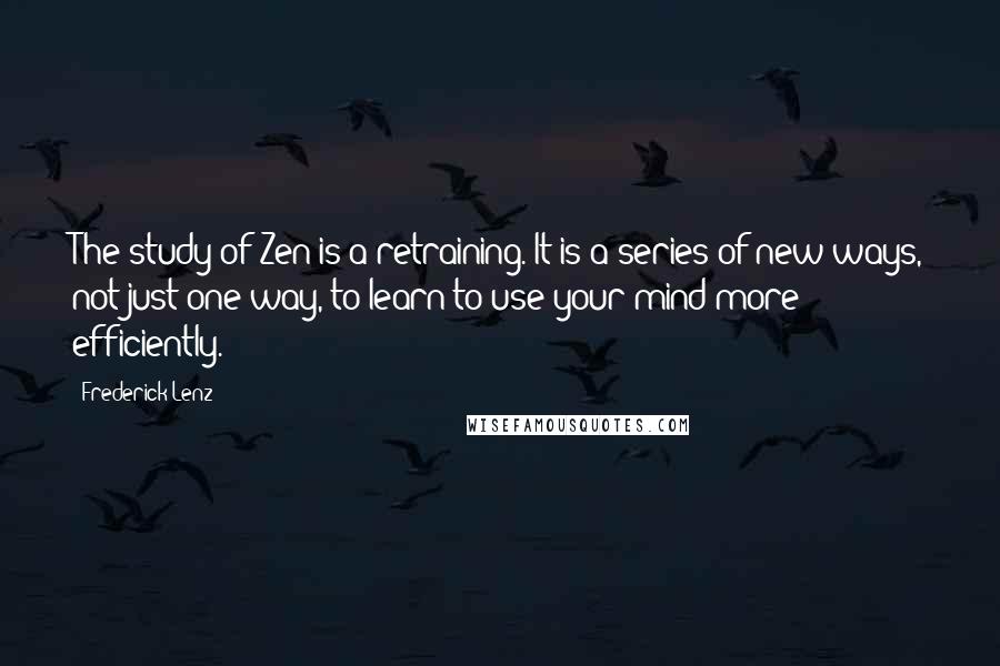 Frederick Lenz Quotes: The study of Zen is a retraining. It is a series of new ways, not just one way, to learn to use your mind more efficiently.