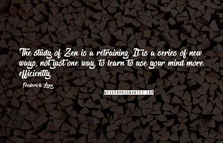 Frederick Lenz Quotes: The study of Zen is a retraining. It is a series of new ways, not just one way, to learn to use your mind more efficiently.