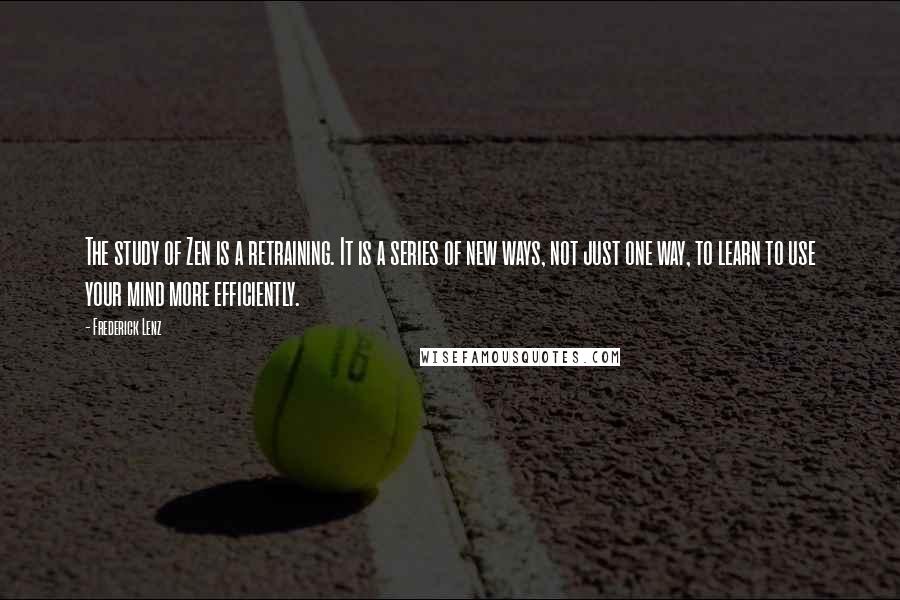 Frederick Lenz Quotes: The study of Zen is a retraining. It is a series of new ways, not just one way, to learn to use your mind more efficiently.