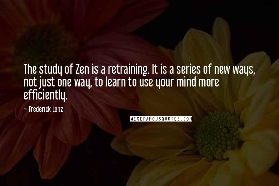 Frederick Lenz Quotes: The study of Zen is a retraining. It is a series of new ways, not just one way, to learn to use your mind more efficiently.