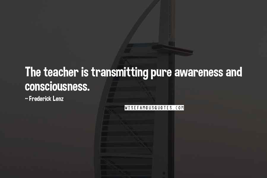 Frederick Lenz Quotes: The teacher is transmitting pure awareness and consciousness.
