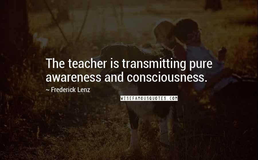 Frederick Lenz Quotes: The teacher is transmitting pure awareness and consciousness.