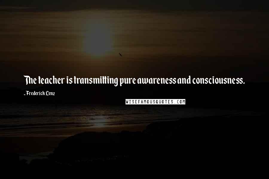 Frederick Lenz Quotes: The teacher is transmitting pure awareness and consciousness.