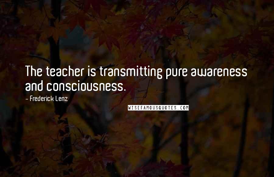 Frederick Lenz Quotes: The teacher is transmitting pure awareness and consciousness.