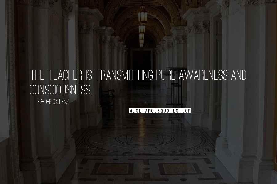 Frederick Lenz Quotes: The teacher is transmitting pure awareness and consciousness.