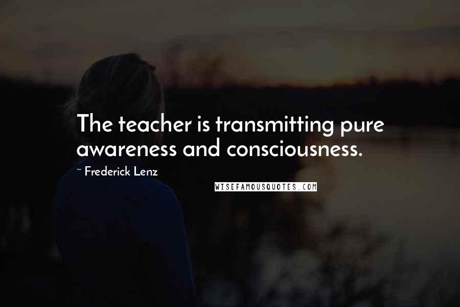 Frederick Lenz Quotes: The teacher is transmitting pure awareness and consciousness.