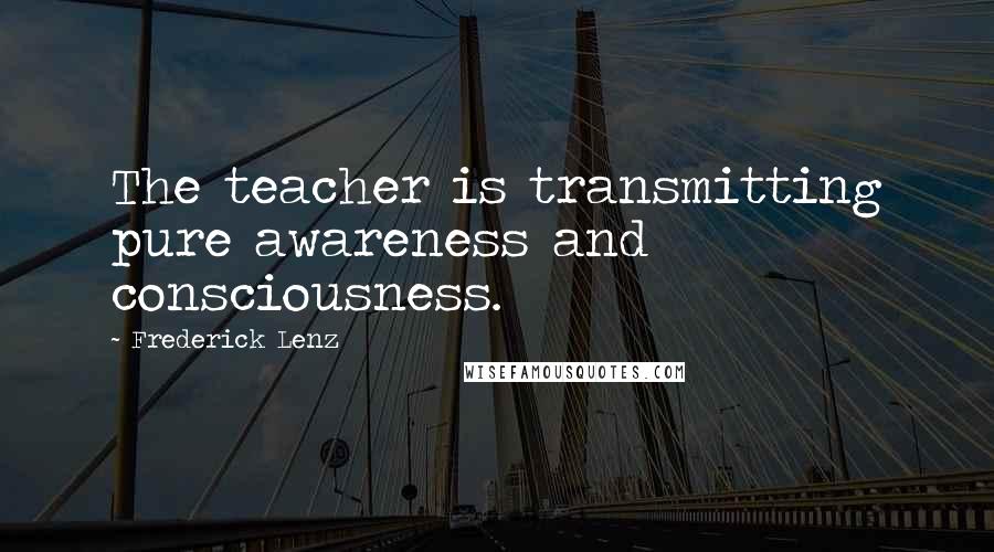 Frederick Lenz Quotes: The teacher is transmitting pure awareness and consciousness.