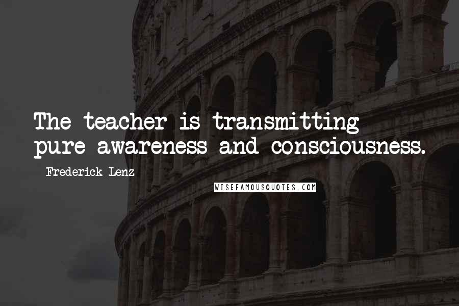 Frederick Lenz Quotes: The teacher is transmitting pure awareness and consciousness.