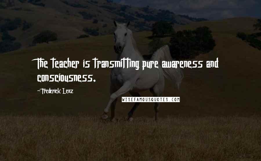 Frederick Lenz Quotes: The teacher is transmitting pure awareness and consciousness.