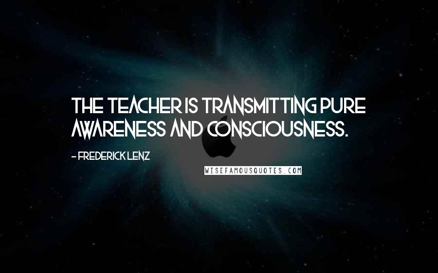 Frederick Lenz Quotes: The teacher is transmitting pure awareness and consciousness.