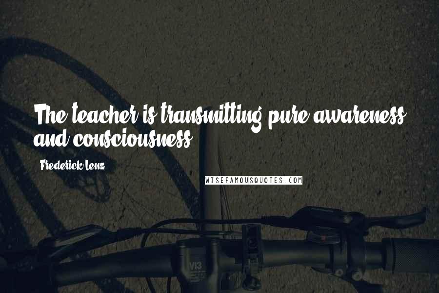 Frederick Lenz Quotes: The teacher is transmitting pure awareness and consciousness.