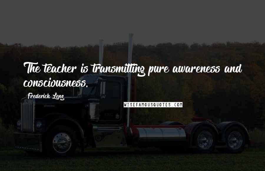 Frederick Lenz Quotes: The teacher is transmitting pure awareness and consciousness.