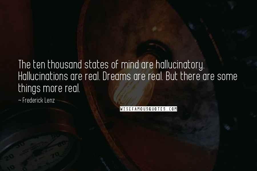 Frederick Lenz Quotes: The ten thousand states of mind are hallucinatory. Hallucinations are real. Dreams are real. But there are some things more real.