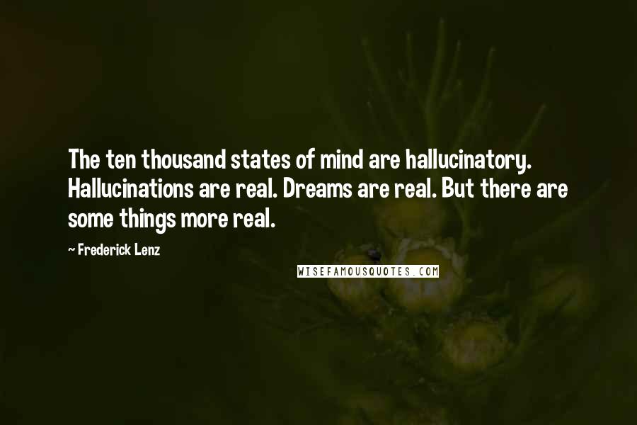 Frederick Lenz Quotes: The ten thousand states of mind are hallucinatory. Hallucinations are real. Dreams are real. But there are some things more real.