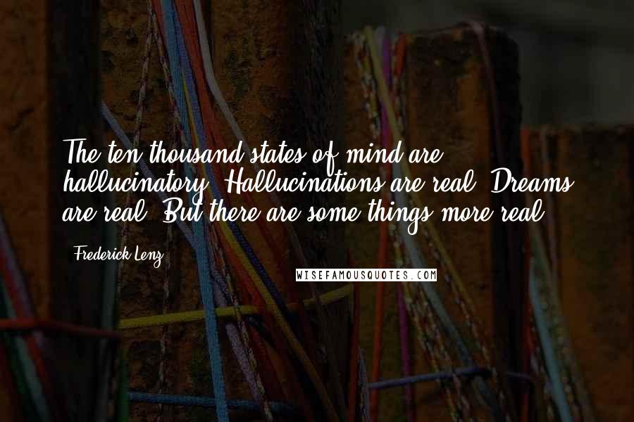 Frederick Lenz Quotes: The ten thousand states of mind are hallucinatory. Hallucinations are real. Dreams are real. But there are some things more real.