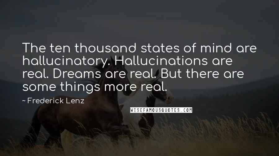 Frederick Lenz Quotes: The ten thousand states of mind are hallucinatory. Hallucinations are real. Dreams are real. But there are some things more real.