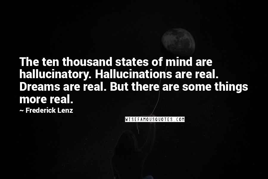 Frederick Lenz Quotes: The ten thousand states of mind are hallucinatory. Hallucinations are real. Dreams are real. But there are some things more real.