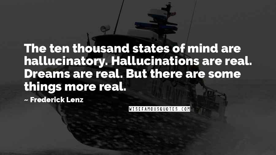 Frederick Lenz Quotes: The ten thousand states of mind are hallucinatory. Hallucinations are real. Dreams are real. But there are some things more real.