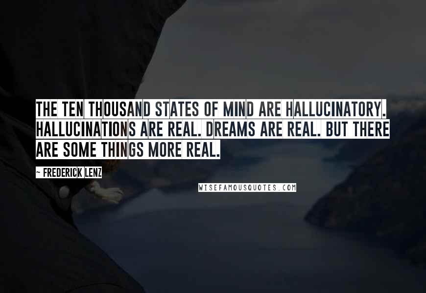 Frederick Lenz Quotes: The ten thousand states of mind are hallucinatory. Hallucinations are real. Dreams are real. But there are some things more real.