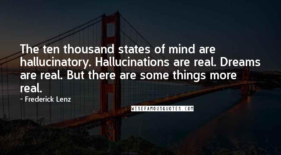 Frederick Lenz Quotes: The ten thousand states of mind are hallucinatory. Hallucinations are real. Dreams are real. But there are some things more real.