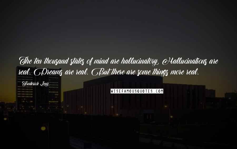 Frederick Lenz Quotes: The ten thousand states of mind are hallucinatory. Hallucinations are real. Dreams are real. But there are some things more real.