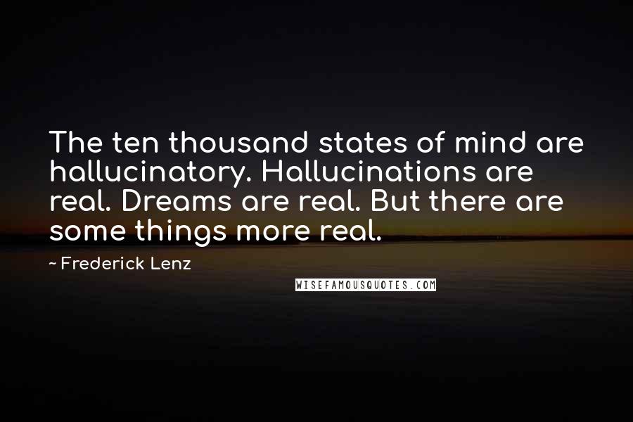 Frederick Lenz Quotes: The ten thousand states of mind are hallucinatory. Hallucinations are real. Dreams are real. But there are some things more real.