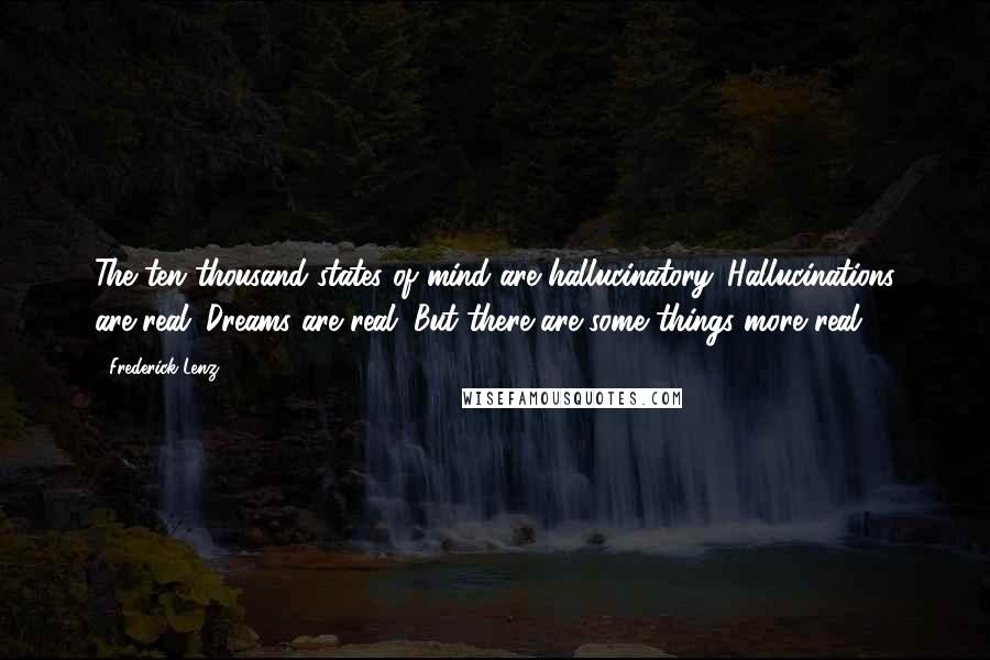 Frederick Lenz Quotes: The ten thousand states of mind are hallucinatory. Hallucinations are real. Dreams are real. But there are some things more real.