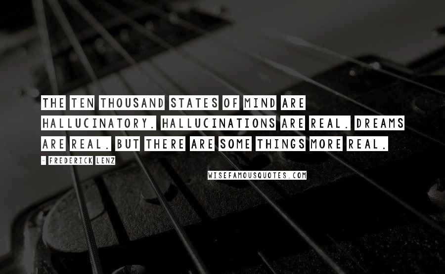 Frederick Lenz Quotes: The ten thousand states of mind are hallucinatory. Hallucinations are real. Dreams are real. But there are some things more real.