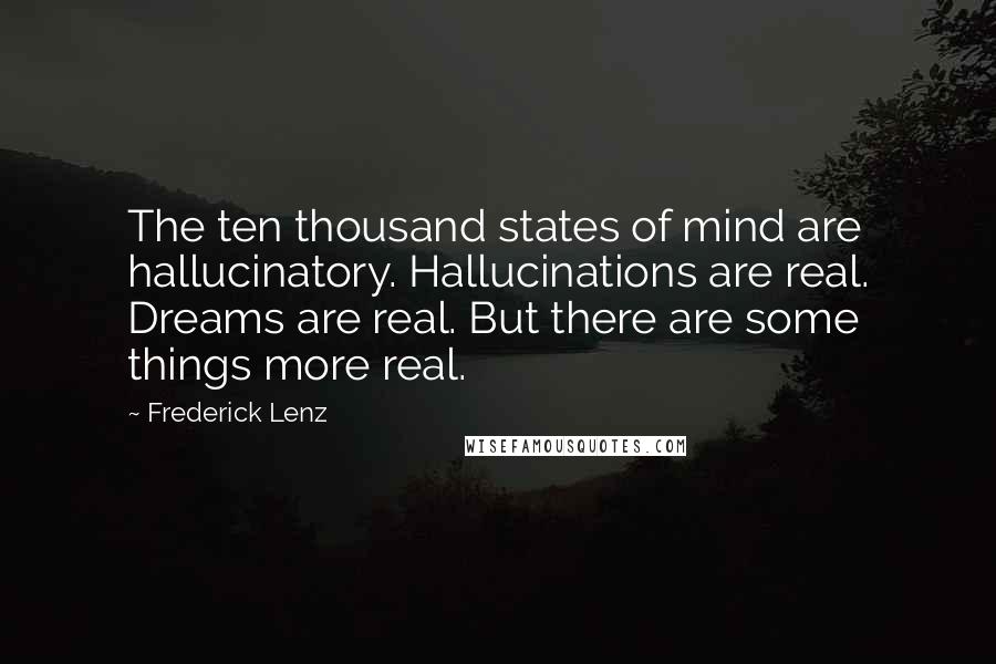 Frederick Lenz Quotes: The ten thousand states of mind are hallucinatory. Hallucinations are real. Dreams are real. But there are some things more real.