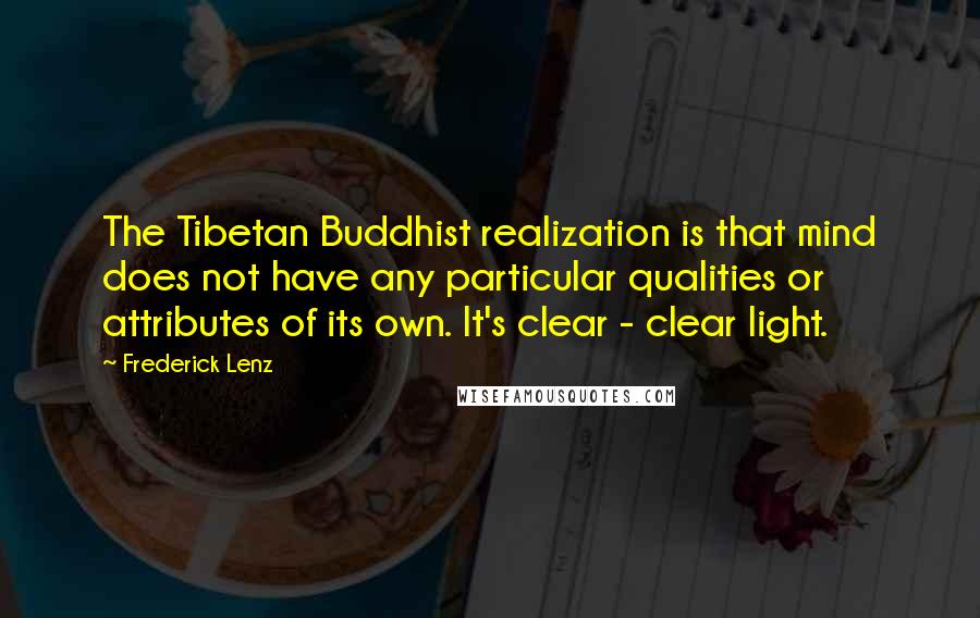 Frederick Lenz Quotes: The Tibetan Buddhist realization is that mind does not have any particular qualities or attributes of its own. It's clear - clear light.