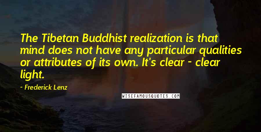 Frederick Lenz Quotes: The Tibetan Buddhist realization is that mind does not have any particular qualities or attributes of its own. It's clear - clear light.