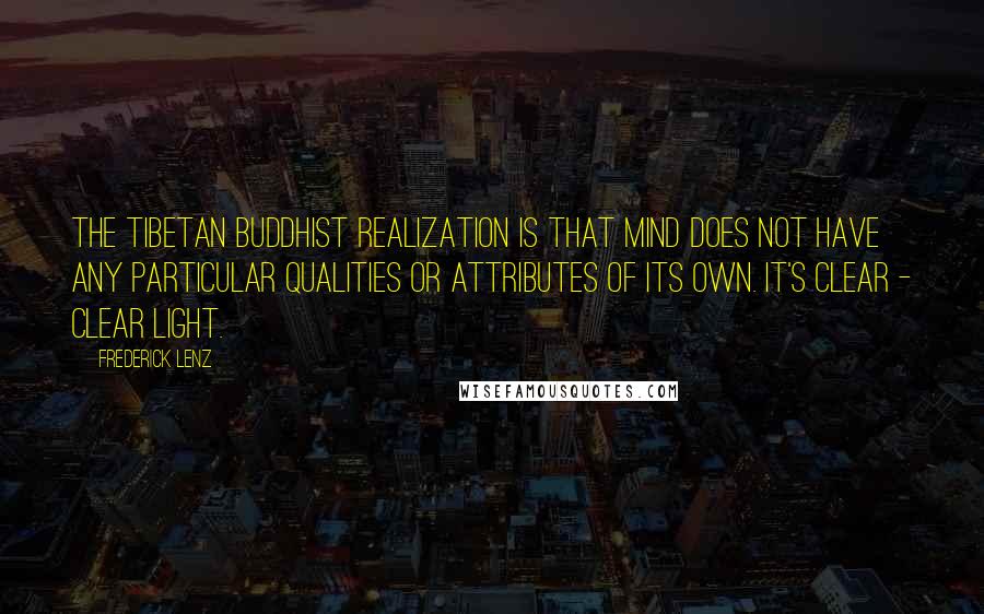 Frederick Lenz Quotes: The Tibetan Buddhist realization is that mind does not have any particular qualities or attributes of its own. It's clear - clear light.