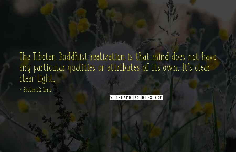 Frederick Lenz Quotes: The Tibetan Buddhist realization is that mind does not have any particular qualities or attributes of its own. It's clear - clear light.