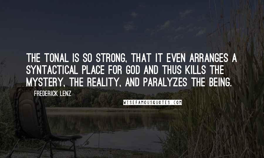 Frederick Lenz Quotes: The tonal is so strong, that it even arranges a syntactical place for God and thus kills the mystery, the reality, and paralyzes the being.