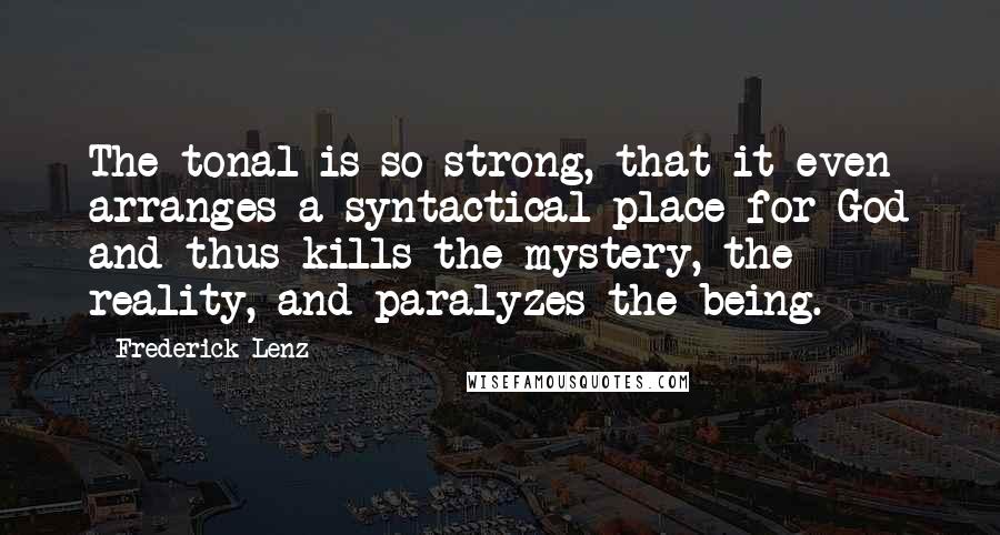 Frederick Lenz Quotes: The tonal is so strong, that it even arranges a syntactical place for God and thus kills the mystery, the reality, and paralyzes the being.