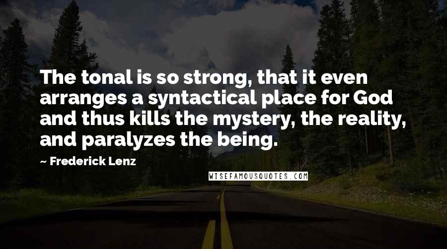 Frederick Lenz Quotes: The tonal is so strong, that it even arranges a syntactical place for God and thus kills the mystery, the reality, and paralyzes the being.