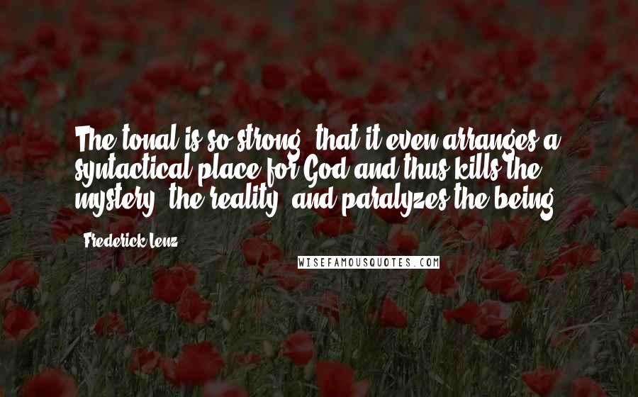 Frederick Lenz Quotes: The tonal is so strong, that it even arranges a syntactical place for God and thus kills the mystery, the reality, and paralyzes the being.