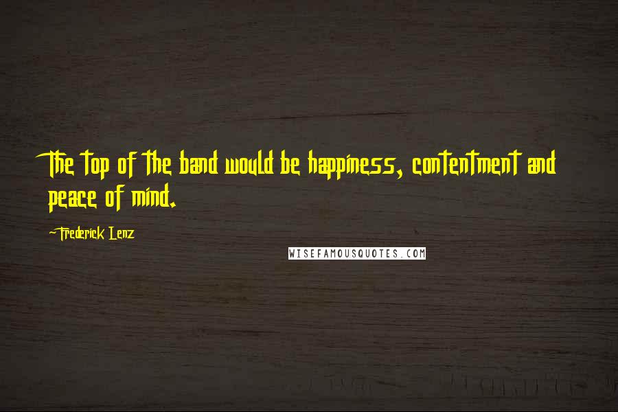 Frederick Lenz Quotes: The top of the band would be happiness, contentment and peace of mind.