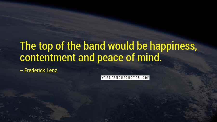Frederick Lenz Quotes: The top of the band would be happiness, contentment and peace of mind.