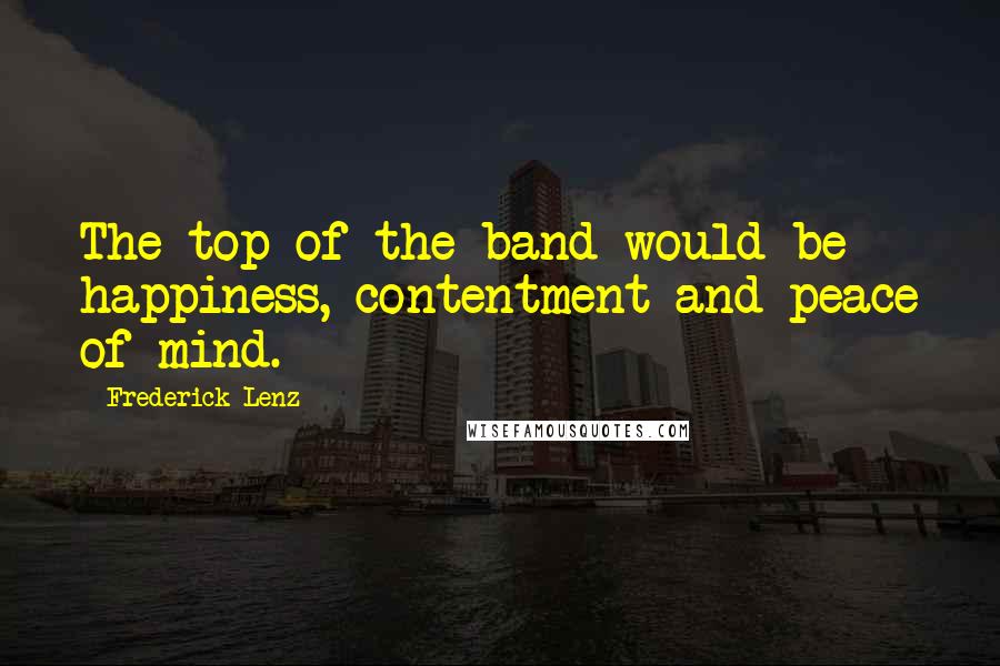 Frederick Lenz Quotes: The top of the band would be happiness, contentment and peace of mind.