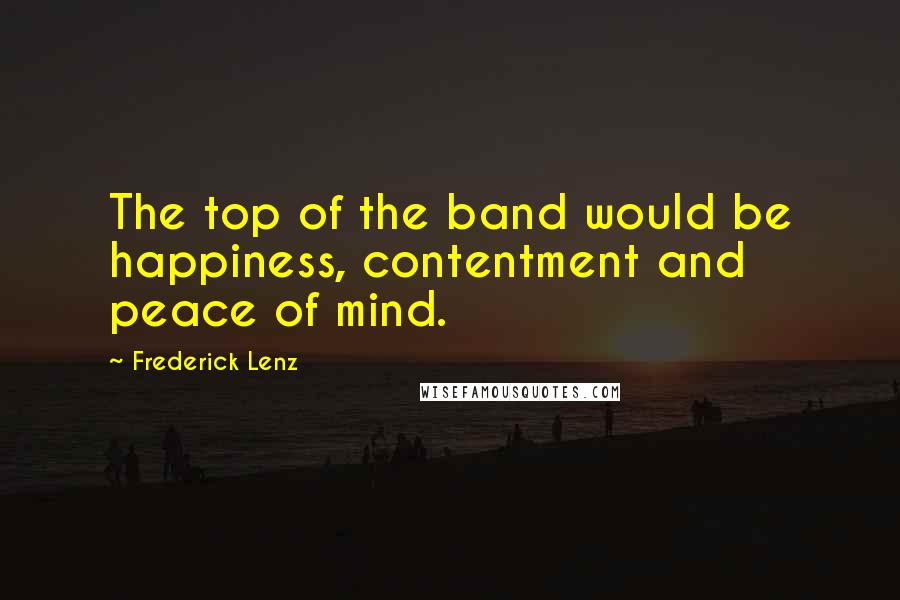 Frederick Lenz Quotes: The top of the band would be happiness, contentment and peace of mind.