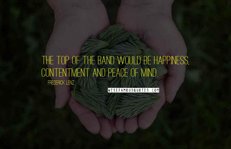 Frederick Lenz Quotes: The top of the band would be happiness, contentment and peace of mind.