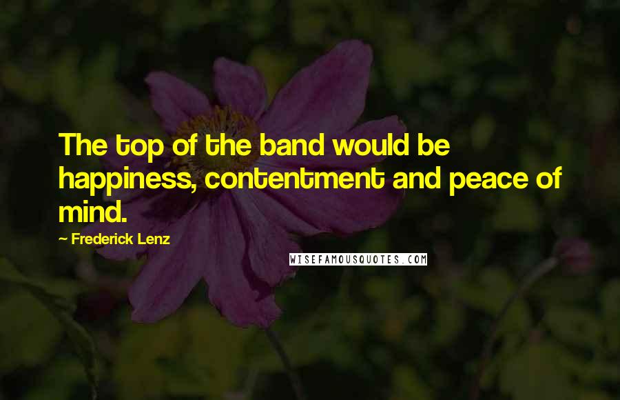 Frederick Lenz Quotes: The top of the band would be happiness, contentment and peace of mind.