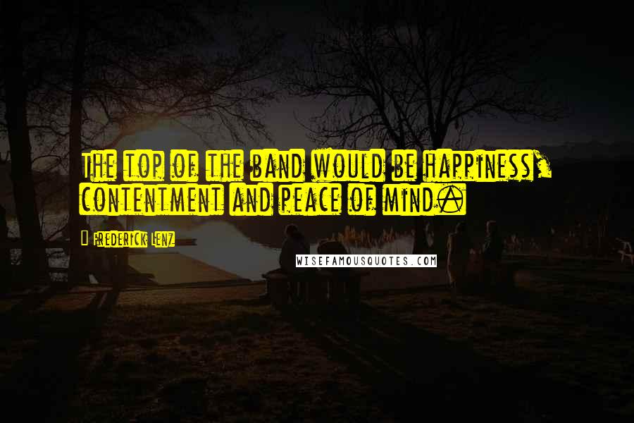 Frederick Lenz Quotes: The top of the band would be happiness, contentment and peace of mind.