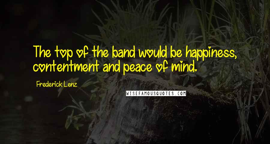 Frederick Lenz Quotes: The top of the band would be happiness, contentment and peace of mind.