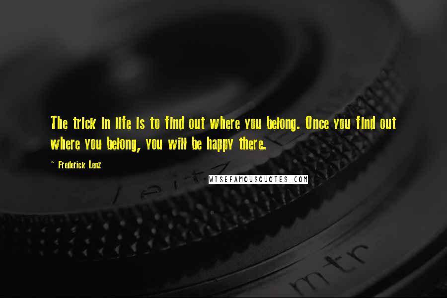 Frederick Lenz Quotes: The trick in life is to find out where you belong. Once you find out where you belong, you will be happy there.