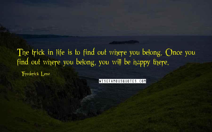 Frederick Lenz Quotes: The trick in life is to find out where you belong. Once you find out where you belong, you will be happy there.